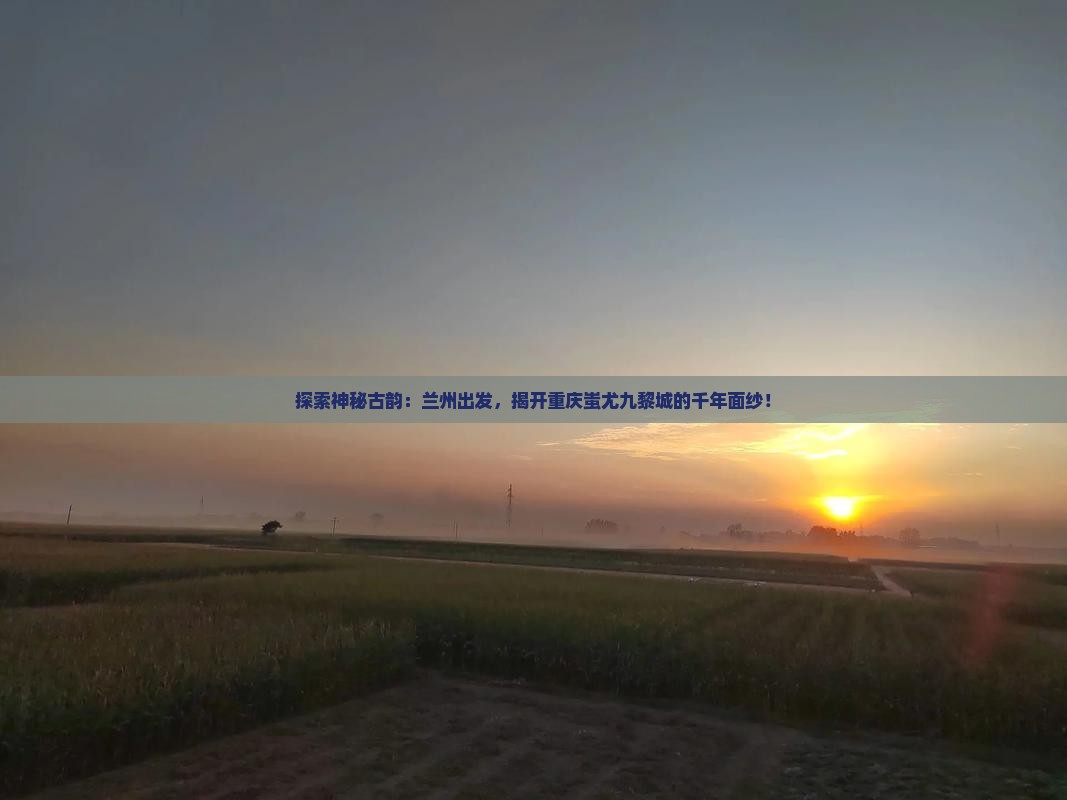 探索神秘古韵：兰州出发，揭开重庆蚩尤九黎城的千年面纱！