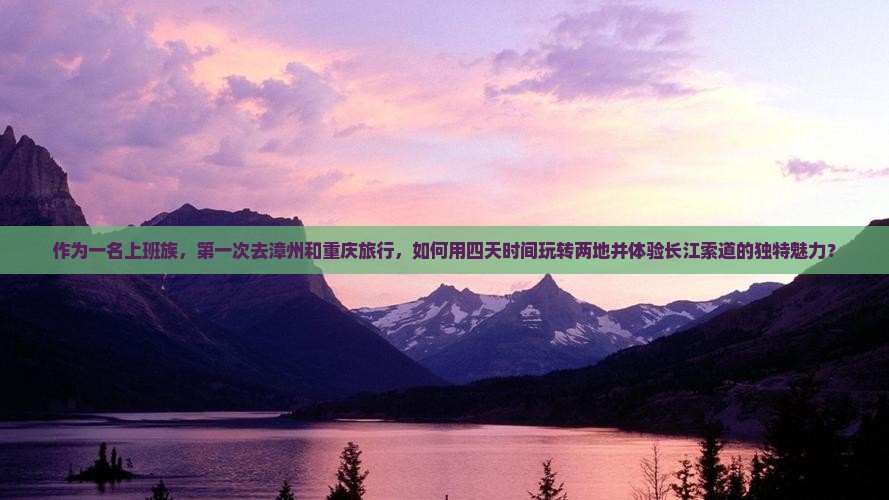作为一名上班族，第一次去漳州和重庆旅行，如何用四天时间玩转两地并体验长江索道的独特魅力？