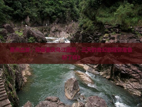 惠州出发，探秘重庆乌江画廊，三天的奇幻旅程你准备好了吗？