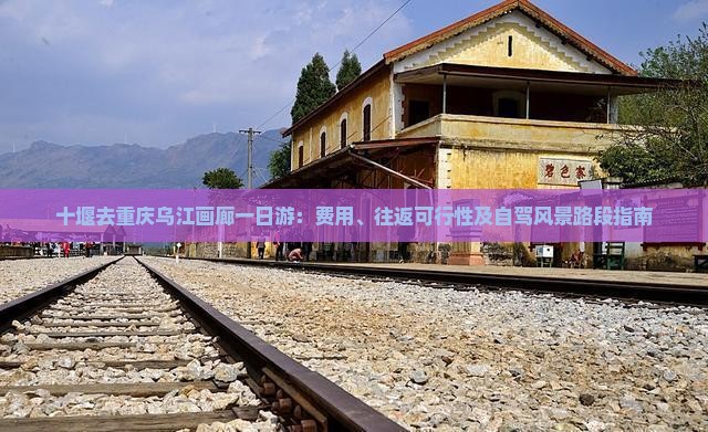 十堰去重庆乌江画廊一日游：费用、往返可行性及自驾风景路段指南