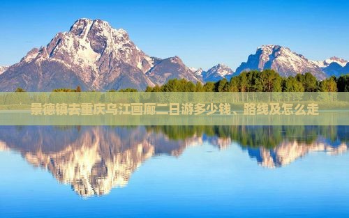 景德镇去重庆乌江画廊二日游多少钱、路线及怎么走