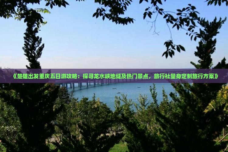 《楚雄出发重庆五日游攻略：探寻龙水峡地缝及热门景点，旅行社量身定制旅行方案》