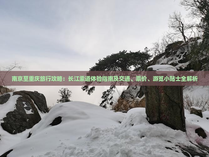 南京至重庆旅行攻略：长江索道体验指南及交通、票价、游览小贴士全解析