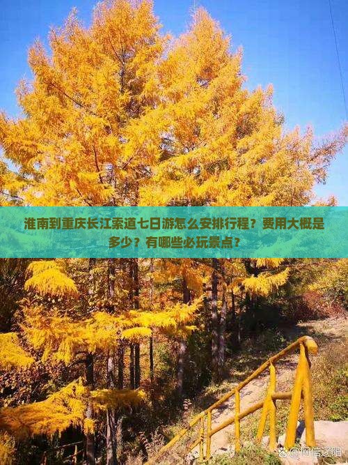 淮南到重庆长江索道七日游怎么安排行程？费用大概是多少？有哪些必玩景点？