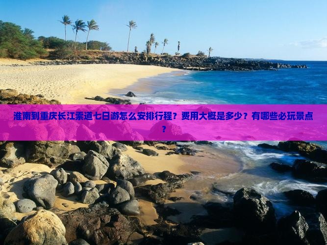 淮南到重庆长江索道七日游怎么安排行程？费用大概是多少？有哪些必玩景点？