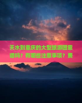 天水到重庆的大型旅游团靠谱吗？有哪些注意事项？费用大概是多少？