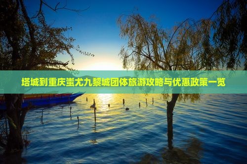 塔城到重庆蚩尤九黎城团体旅游攻略与优惠政策一览