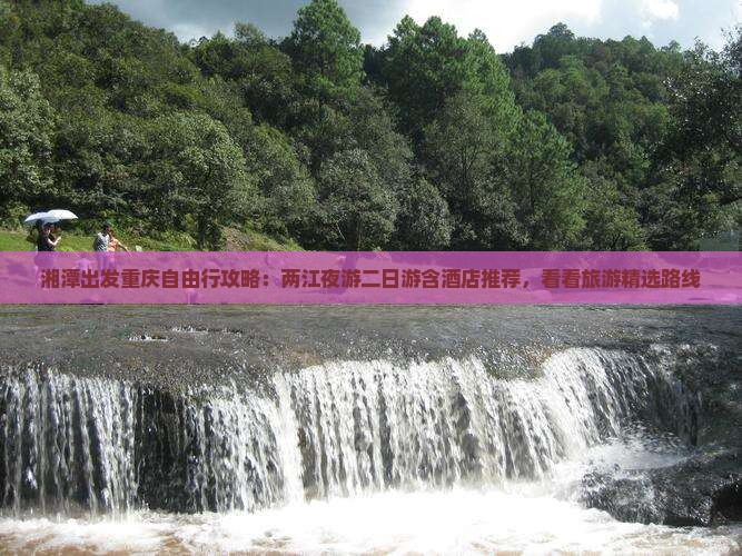 湘潭出发重庆自由行攻略：两江夜游二日游含酒店推荐，看看旅游精选路线