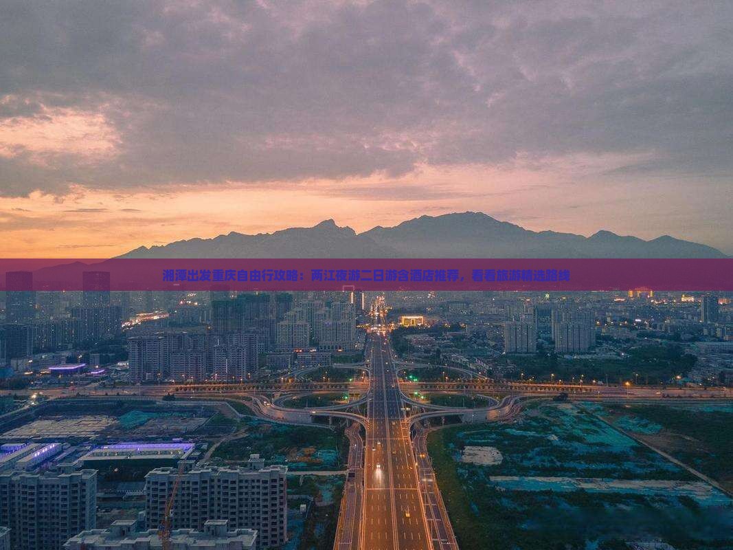 湘潭出发重庆自由行攻略：两江夜游二日游含酒店推荐，看看旅游精选路线