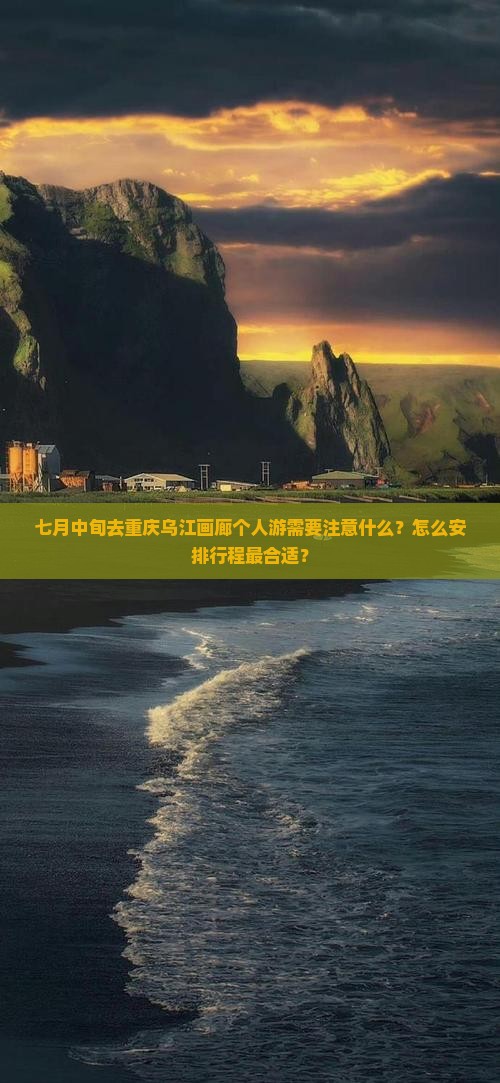 七月中旬去重庆乌江画廊个人游需要注意什么？怎么安排行程最合适？