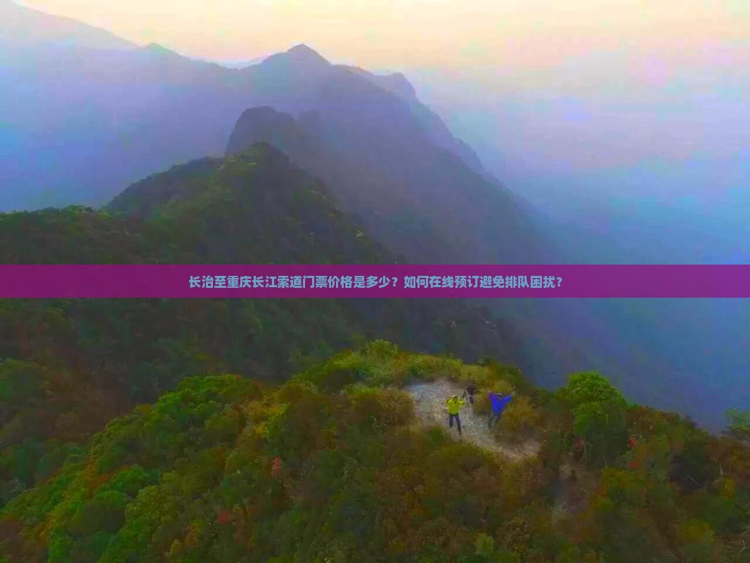 长治至重庆长江索道门票价格是多少？如何在线预订避免排队困扰？