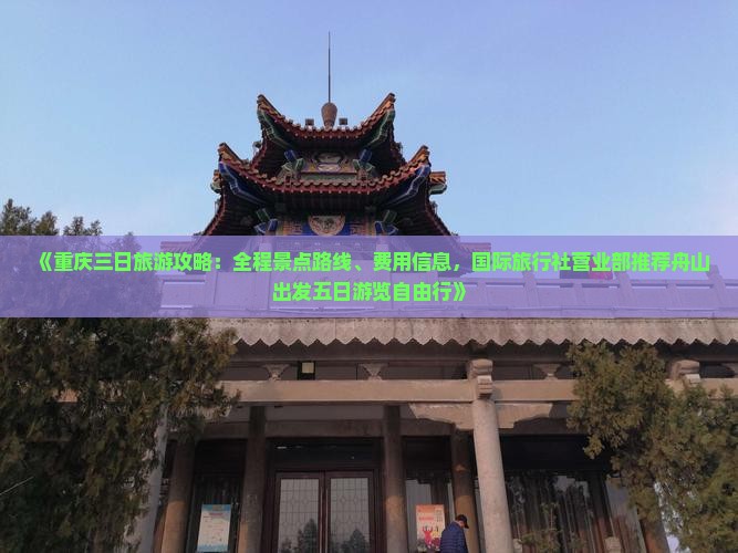 《重庆三日旅游攻略：全程景点路线、费用信息，国际旅行社营业部推荐舟山出发五日游览自由行》