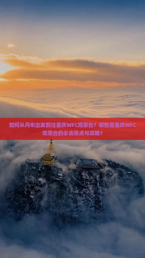 如何从丹东出发前往重庆WFC观景台？哪些是重庆WFC观景台的必去景点与攻略？