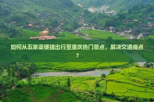 如何从五家渠便捷出行至重庆热门景点，解决交通痛点？