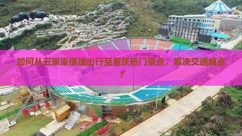 如何从五家渠便捷出行至重庆热门景点，解决交通痛点？