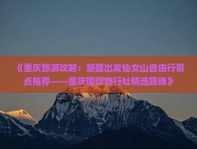 《重庆旅游攻略：楚雄出发仙女山自由行景点推荐——重庆国际旅行社精选路线》