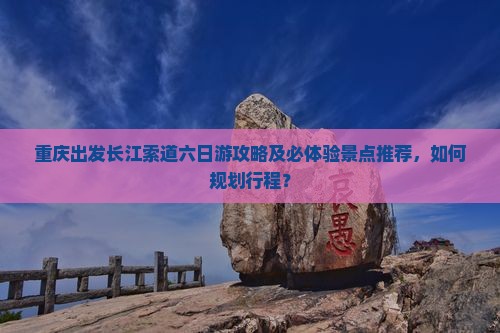 重庆出发长江索道六日游攻略及必体验景点推荐，如何规划行程？