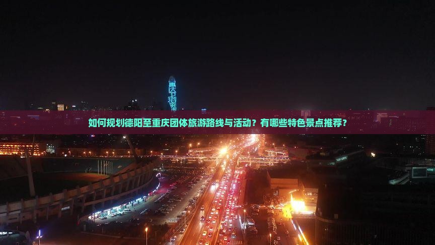 如何规划德阳至重庆团体旅游路线与活动？有哪些特色景点推荐？