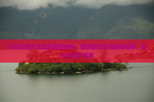 天水去重庆大型旅游团攻略：重庆旅游景点路线推荐，自由行旅行指南