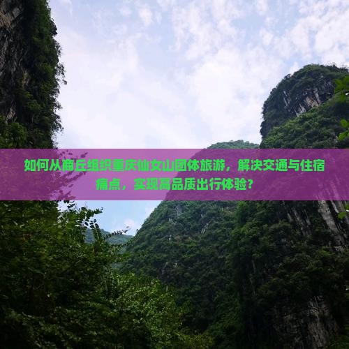 如何从商丘组织重庆仙女山团体旅游，解决交通与住宿痛点，实现高品质出行体验？