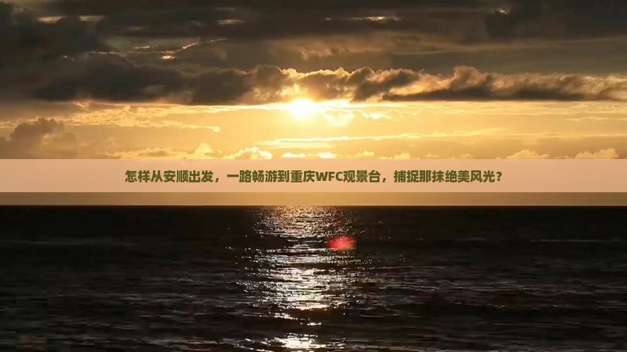 怎样从安顺出发，一路畅游到重庆WFC观景台，捕捉那抹绝美风光？