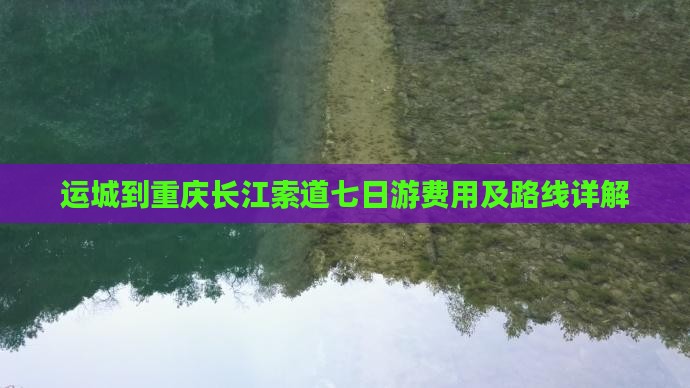 运城到重庆长江索道七日游费用及路线详解