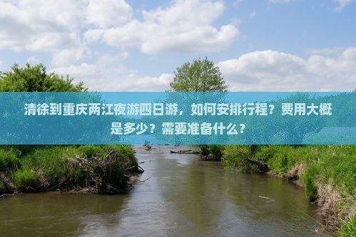 清徐到重庆两江夜游四日游，如何安排行程？费用大概是多少？需要准备什么？