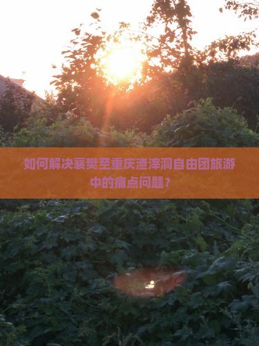 如何解决襄樊至重庆渣滓洞自由团旅游中的痛点问题？