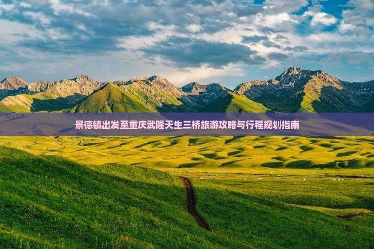 景德镇出发至重庆武隆天生三桥旅游攻略与行程规划指南