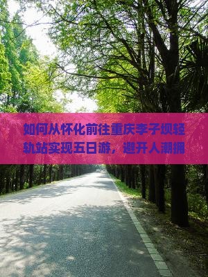如何从怀化前往重庆李子坝轻轨站实现五日游，避开人潮拥挤秘诀大公开？