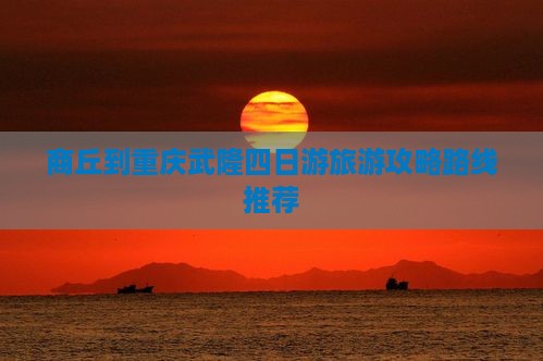 商丘到重庆武隆四日游旅游攻略路线推荐