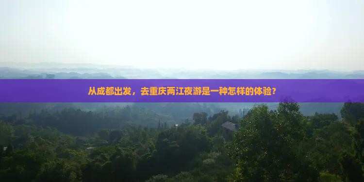 从成都出发，去重庆两江夜游是一种怎样的体验？