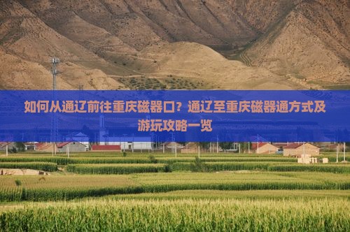 如何从通辽前往重庆磁器口？通辽至重庆磁器通方式及游玩攻略一览