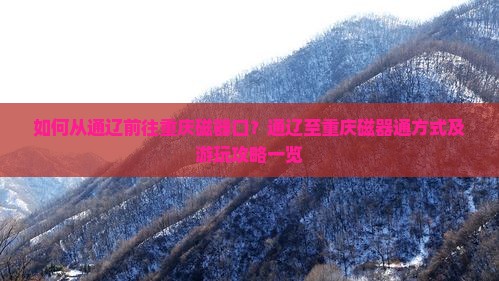 如何从通辽前往重庆磁器口？通辽至重庆磁器通方式及游玩攻略一览