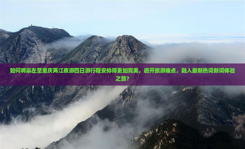 如何将崇左至重庆两江夜游四日游行程安排得更加完美，避开旅游痛点，融入最新热词新词体验之旅？