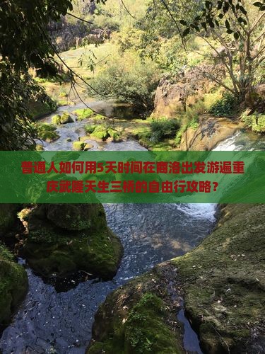 普通人如何用5天时间在商洛出发游遍重庆武隆天生三桥的自由行攻略？