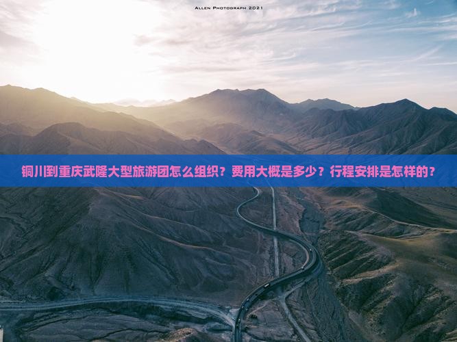 铜川到重庆武隆大型旅游团怎么组织？费用大概是多少？行程安排是怎样的？