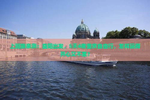 上班族亲测：益阳出发，5天4夜重庆自由行，怎样玩得开心又不累？
