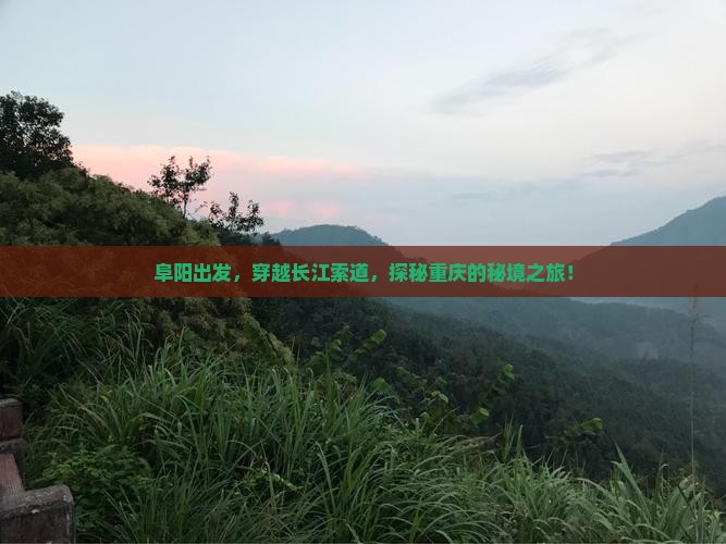 阜阳出发，穿越长江索道，探秘重庆的秘境之旅！