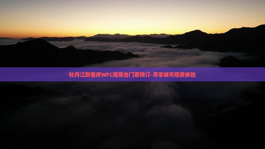 牡丹江到重庆WFC观景台门票预订-尽享城市观景体验