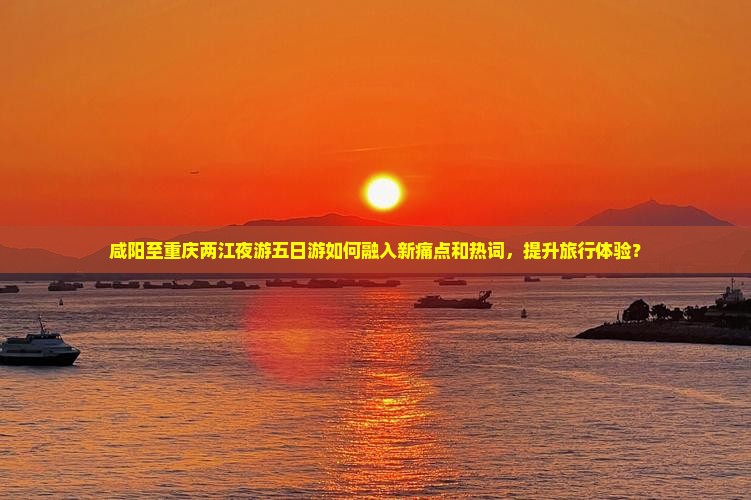 咸阳至重庆两江夜游五日游如何融入新痛点和热词，提升旅行体验？