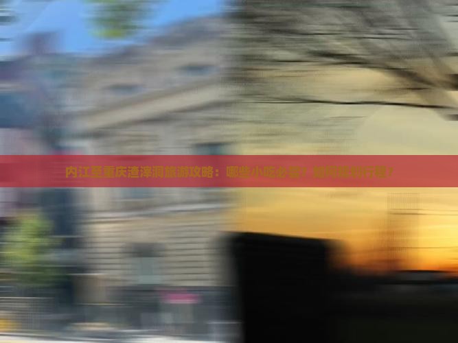 内江至重庆渣滓洞旅游攻略：哪些小吃必尝？如何规划行程？