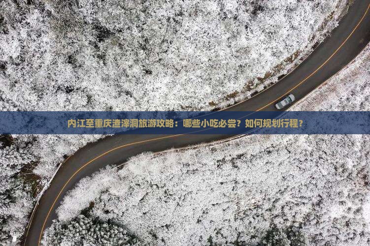 内江至重庆渣滓洞旅游攻略：哪些小吃必尝？如何规划行程？