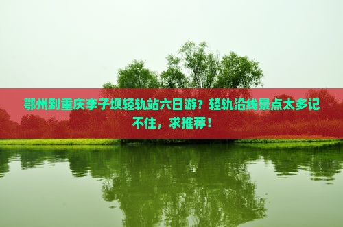 鄂州到重庆李子坝轻轨站六日游？轻轨沿线景点太多记不住，求推荐！
