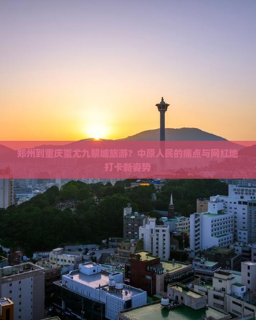 郑州到重庆蚩尤九黎城旅游？中原人民的痛点与网红地打卡新姿势