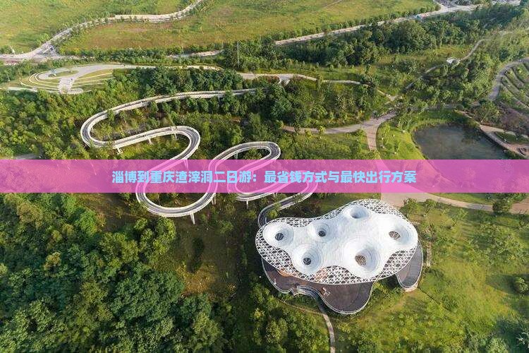 淄博到重庆渣滓洞二日游：最省钱方式与最快出行方案