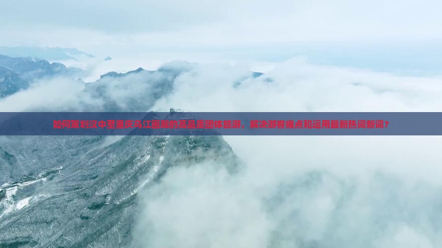 如何策划汉中至重庆乌江画廊的高品质团体旅游，解决游客痛点和运用最新热词新词？