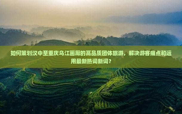 如何策划汉中至重庆乌江画廊的高品质团体旅游，解决游客痛点和运用最新热词新词？
