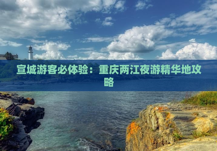 宣城游客必体验：重庆两江夜游精华地攻略
