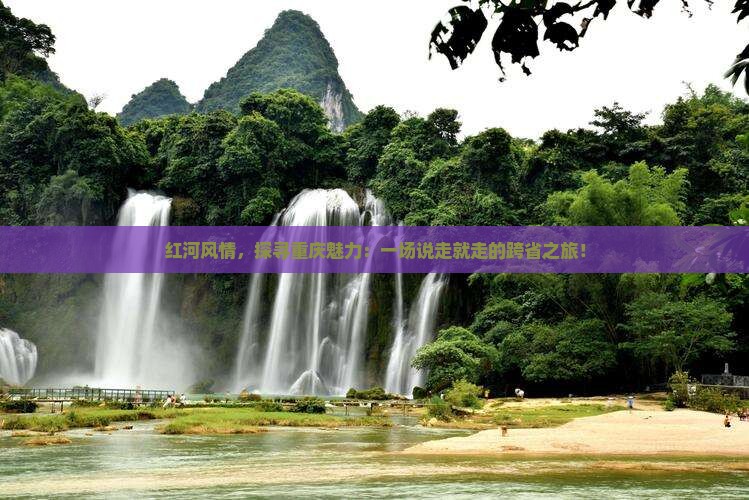 红河风情，探寻重庆魅力：一场说走就走的跨省之旅！